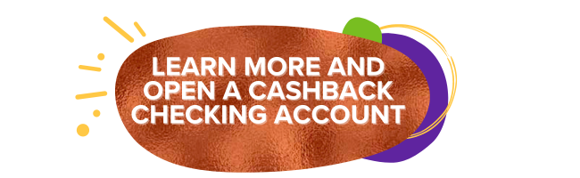 LEARN MORE AND OPEN A CASHBACK CHECKING ACCOUNT